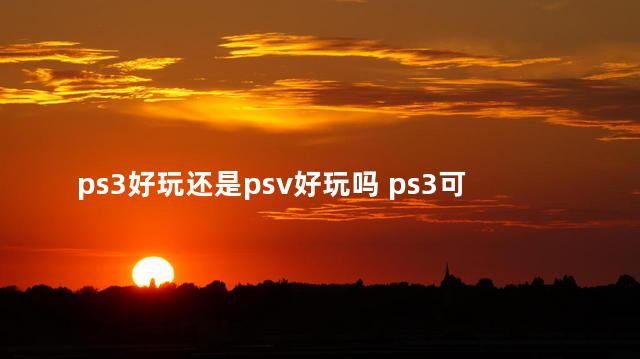 ps3好玩还是psv好玩吗 ps3可以玩什么游戏